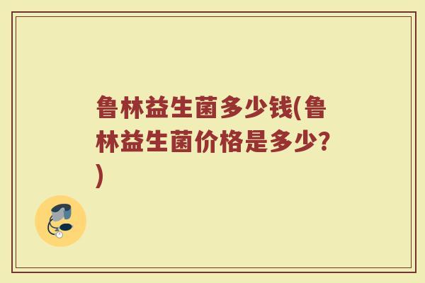 鲁林益生菌多少钱(鲁林益生菌价格是多少？)