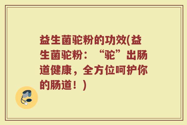 益生菌驼粉的功效(益生菌驼粉:“驼”出肠道健康,全方位呵护你的肠道!) 益生菌驼粉的功效(益生菌驼粉:“驼”出肠道健康,全方位呵护你的肠道!)