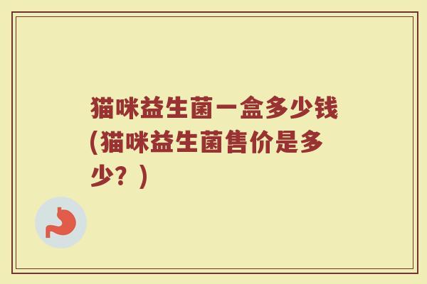 猫咪益生菌一盒多少钱(猫咪益生菌售价是多少？)