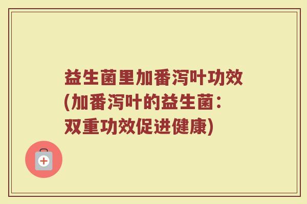 益生菌里加番泻叶功效(加番泻叶的益生菌：双重功效促进健康)