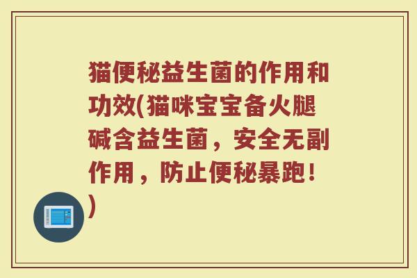 猫便秘益生菌的作用和功效(猫咪宝宝备火腿碱含益生菌，安全无副作用，防止便秘暴跑！)