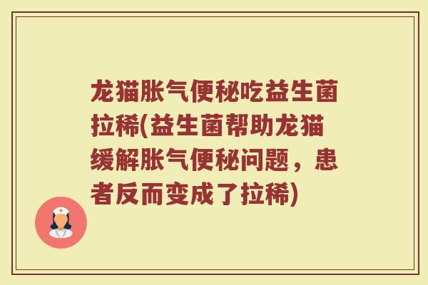 龙猫胀气便秘吃益生菌拉稀(益生菌帮助龙猫缓解胀气便秘问题，患者反而变成了拉稀)