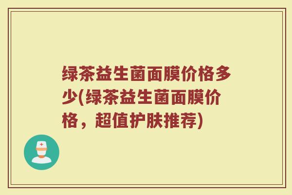 绿茶益生菌面膜价格多少(绿茶益生菌面膜价格，超值护肤推荐)
