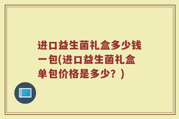 进口益生菌礼盒多少钱一包(进口益生菌礼盒单包价格是多少？)