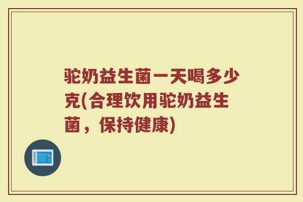 驼奶益生菌一天喝多少克(合理饮用驼奶益生菌，保持健康)
