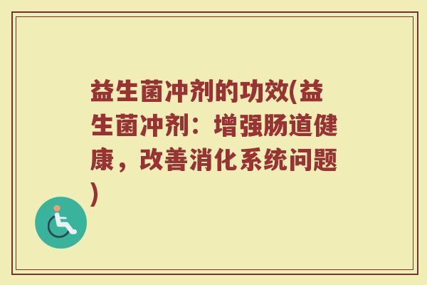 益生菌冲剂的功效(益生菌冲剂：增强肠道健康，改善消化系统问题)