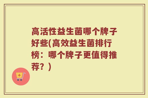 高活性益生菌哪个牌子好些(高效益生菌排行榜：哪个牌子更值得推荐？)