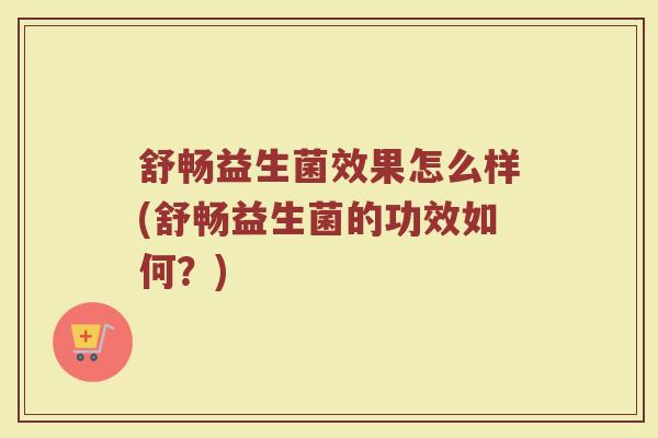舒畅益生菌效果怎么样(舒畅益生菌的功效如何？)