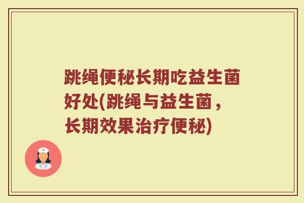 跳绳便秘长期吃益生菌好处(跳绳与益生菌，长期效果治疗便秘)