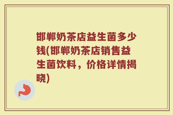 邯郸奶茶店益生菌多少钱(邯郸奶茶店销售益生菌饮料，价格详情揭晓)