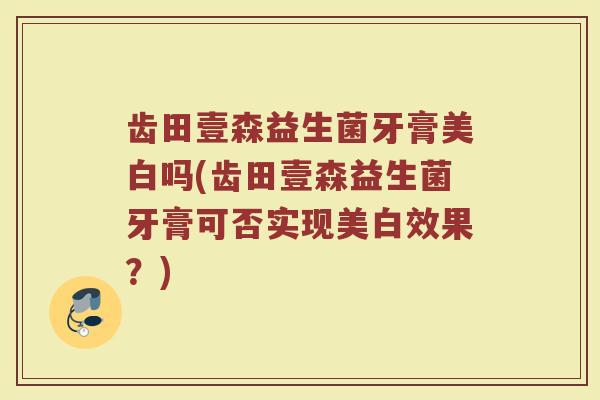 齿田壹森益生菌牙膏美白吗(齿田壹森益生菌牙膏可否实现美白效果?) 齿田壹森益生菌牙膏美白吗(齿田壹森益生菌牙膏可否实现美白效果?)