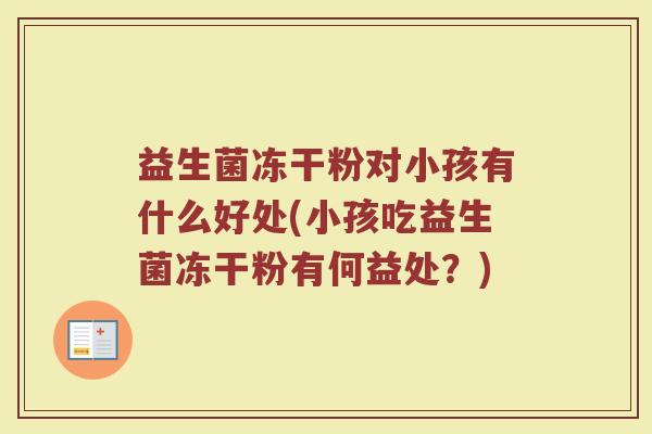 益生菌冻干粉对小孩有什么好处(小孩吃益生菌冻干粉有何益处？)