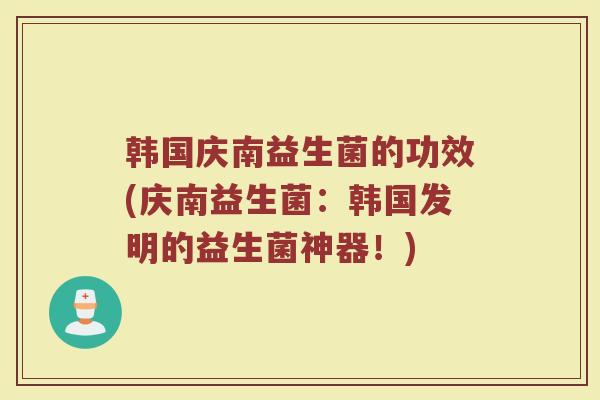 韩国庆南益生菌的功效(庆南益生菌：韩国发明的益生菌神器！)