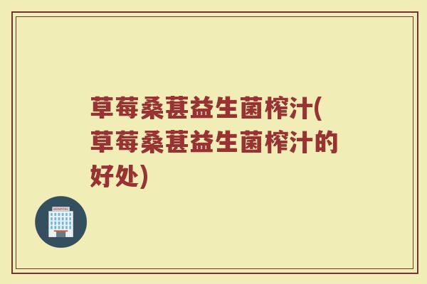 草莓桑葚益生菌榨汁(草莓桑葚益生菌榨汁的好处)