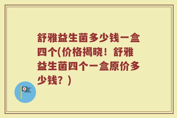 舒雅益生菌多少钱一盒四个(价格揭晓！舒雅益生菌四个一盒原价多少钱？)