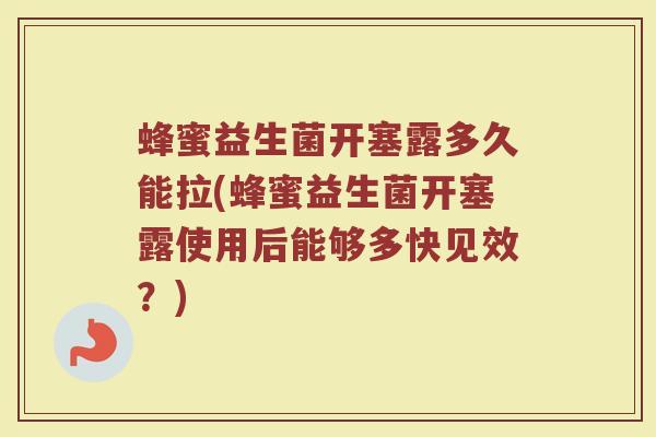 蜂蜜益生菌开塞露多久能拉(蜂蜜益生菌开塞露使用后能够多快见效？)