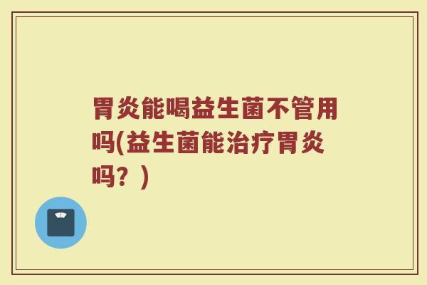 胃炎能喝益生菌不管用吗(益生菌能治疗胃炎吗？)