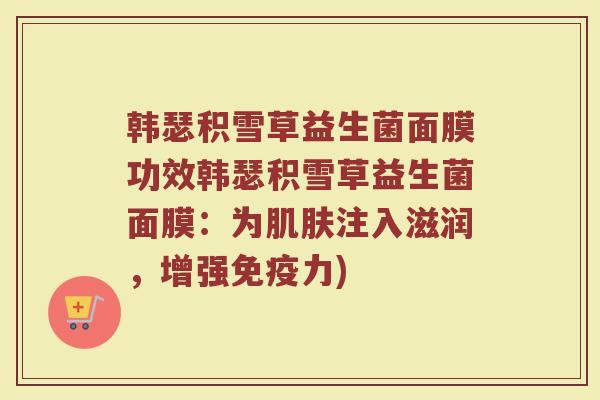 韩瑟积雪草益生菌面膜功效韩瑟积雪草益生菌面膜：为肌肤注入滋润，增强免疫力)