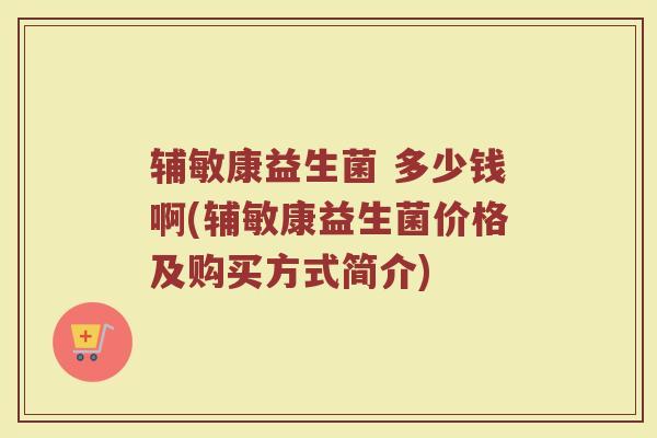 辅敏康益生菌 多少钱啊(辅敏康益生菌价格及购买方式简介)