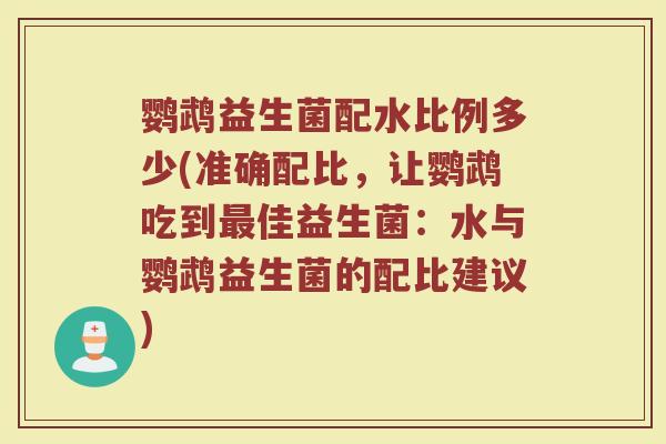 鹦鹉益生菌配水比例多少(准确配比，让鹦鹉吃到最佳益生菌：水与鹦鹉益生菌的配比建议)