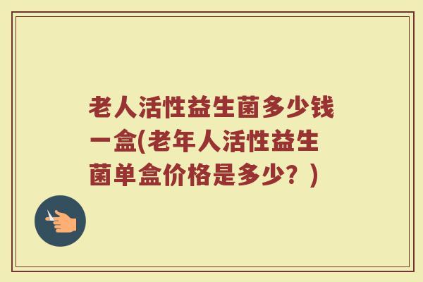 老人活性益生菌多少钱一盒(老年人活性益生菌单盒价格是多少？)