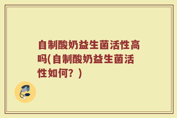 自制酸奶益生菌活性高吗(自制酸奶益生菌活性如何？)