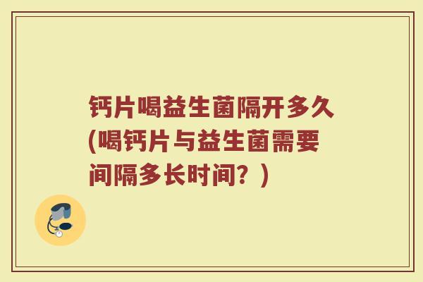钙片喝益生菌隔开多久(喝钙片与益生菌需要间隔多长时间？)