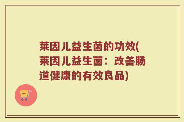 莱因儿益生菌的功效(莱因儿益生菌：改善肠道健康的有效良品)