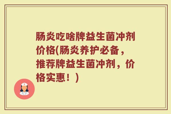 肠炎吃啥牌益生菌冲剂价格(肠炎养护必备，推荐牌益生菌冲剂，价格实惠！)