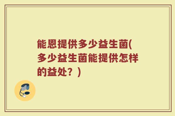 能恩提供多少益生菌(多少益生菌能提供怎样的益处？)