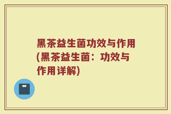 黑茶益生菌功效与作用(黑茶益生菌：功效与作用详解)