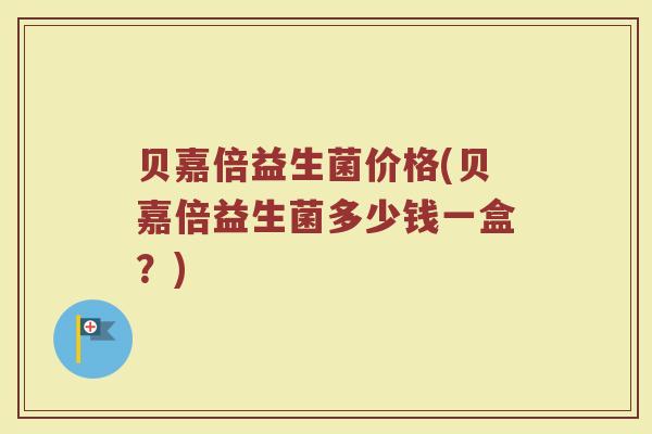 贝嘉倍益生菌价格(贝嘉倍益生菌多少钱一盒？)