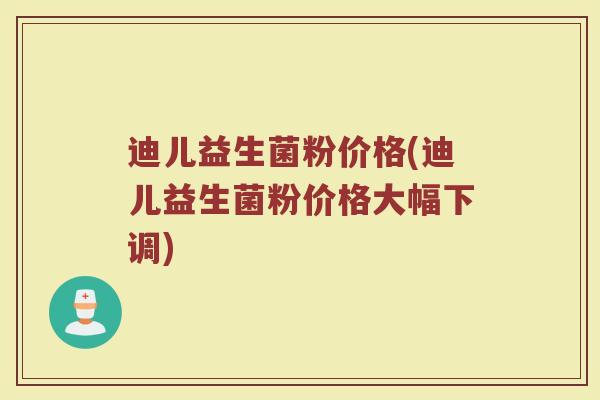 迪儿益生菌粉价格(迪儿益生菌粉价格大幅下调)