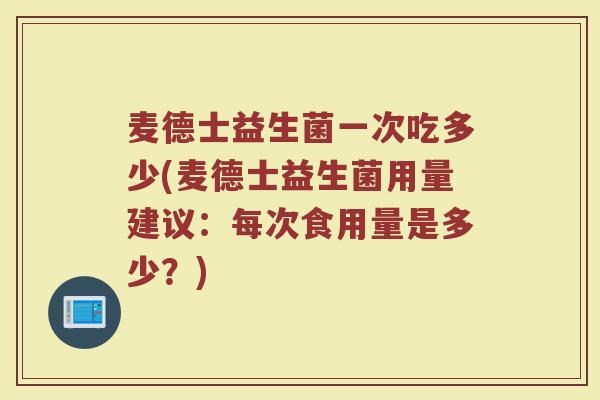 麦德士益生菌一次吃多少(麦德士益生菌用量建议：每次食用量是多少？)