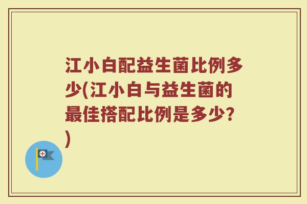 江小白配益生菌比例多少(江小白与益生菌的最佳搭配比例是多少？)
