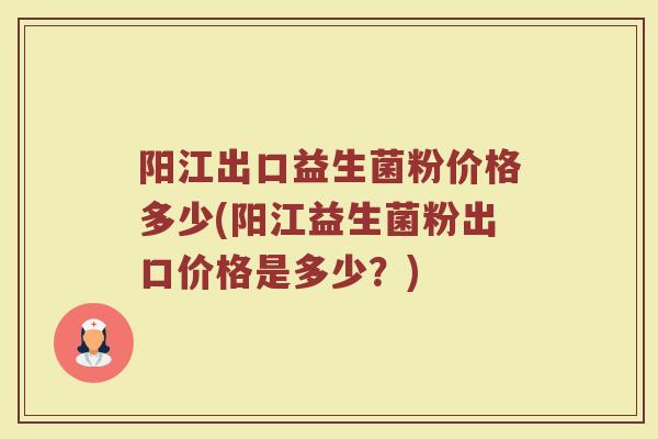 阳江出口益生菌粉价格多少(阳江益生菌粉出口价格是多少？)