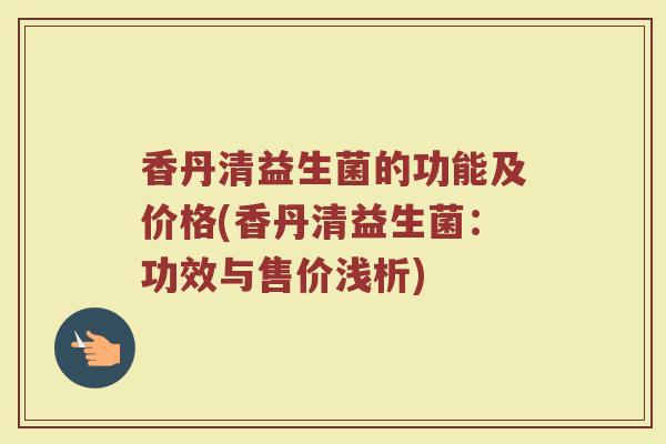香丹清益生菌的功能及价格(香丹清益生菌：功效与售价浅析)