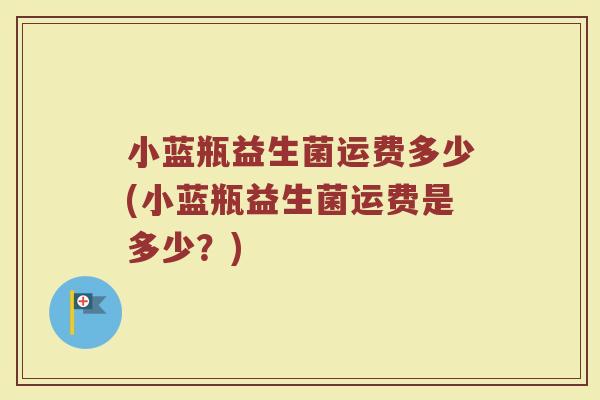小蓝瓶益生菌运费多少(小蓝瓶益生菌运费是多少？)