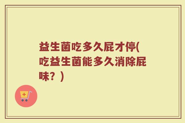 益生菌吃多久屁才停(吃益生菌能多久消除屁味？)