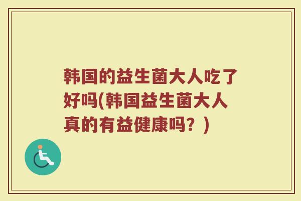 韩国的益生菌大人吃了好吗(韩国益生菌大人真的有益健康吗？)
