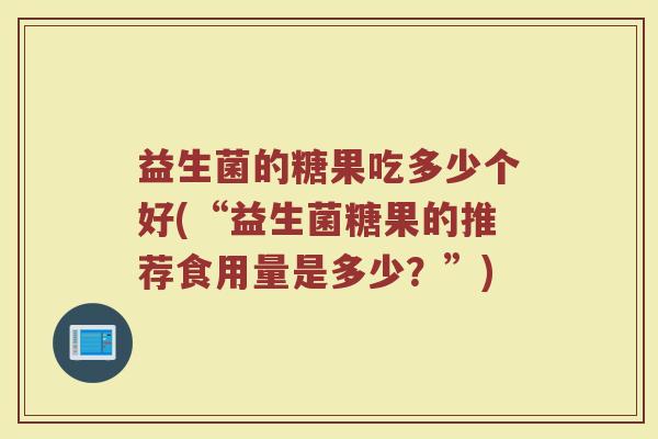 益生菌的糖果吃多少个好(“益生菌糖果的推荐食用量是多少？”)