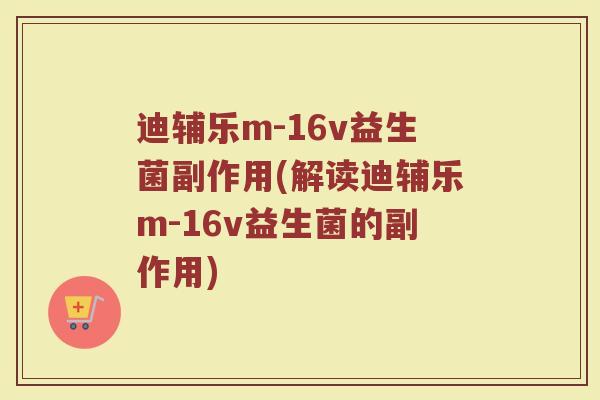 迪辅乐m-16v益生菌副作用(解读迪辅乐m-16v益生菌的副作用)