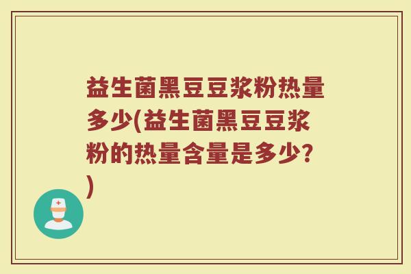 益生菌黑豆豆浆粉热量多少(益生菌黑豆豆浆粉的热量含量是多少？)
