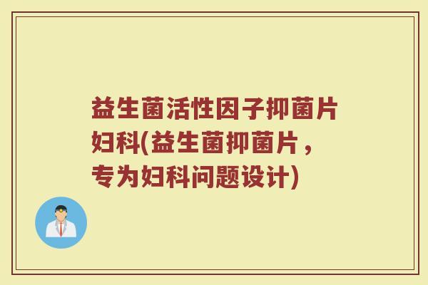 益生菌活性因子抑菌片妇科(益生菌抑菌片，专为妇科问题设计)