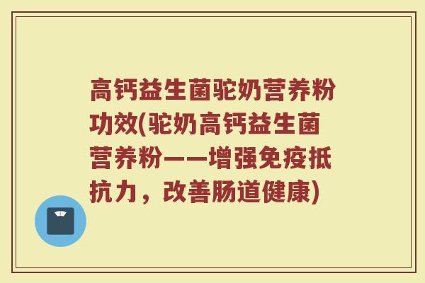 高钙益生菌驼奶营养粉功效(驼奶高钙益生菌营养粉——增强免疫抵抗力，改善肠道健康)