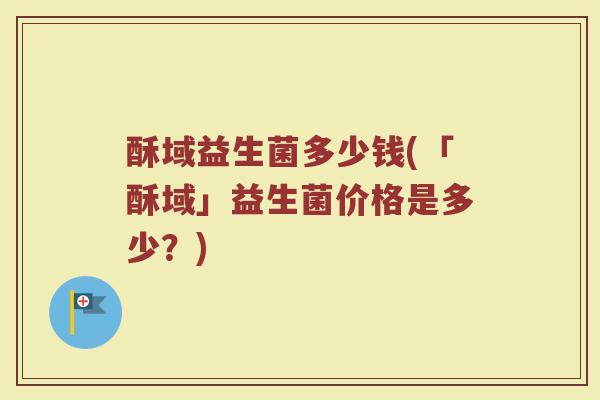 酥域益生菌多少钱(「酥域」益生菌价格是多少？)