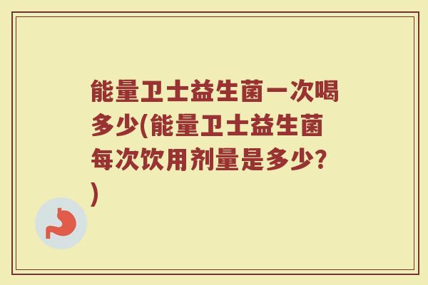 能量卫士益生菌一次喝多少(能量卫士益生菌每次饮用剂量是多少？)