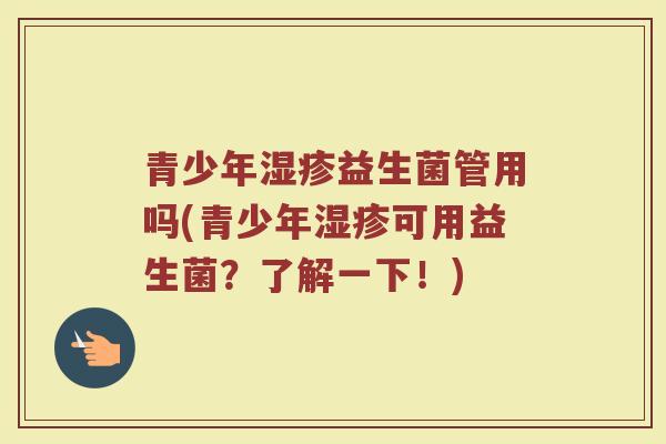 青少年湿疹益生菌管用吗(青少年湿疹可用益生菌？了解一下！)