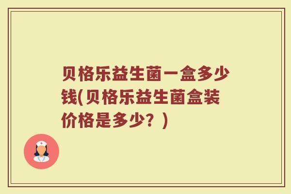 贝格乐益生菌一盒多少钱(贝格乐益生菌盒装价格是多少？)