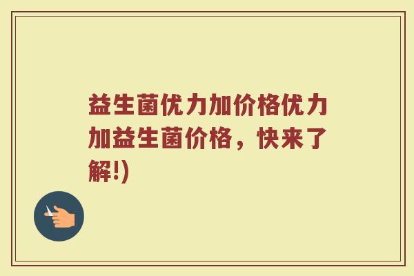 益生菌优力加价格优力加益生菌价格，快来了解!)
